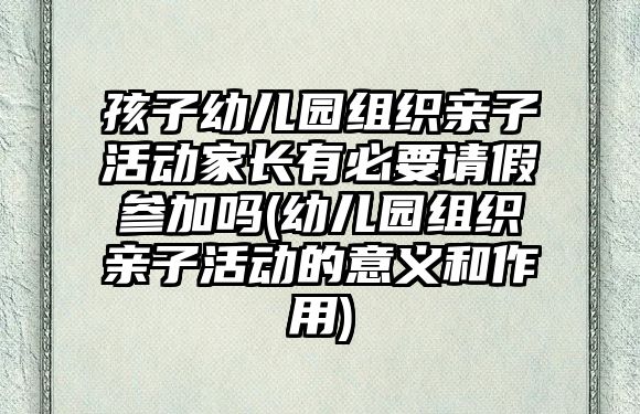 孩子幼兒園組織親子活動家長有必要請假參加嗎(幼兒園組織親子活動的意義和作用)