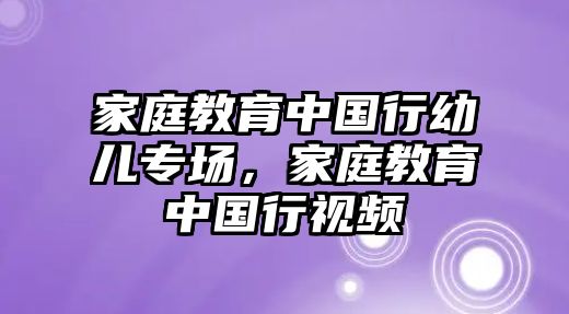 家庭教育中國行幼兒專場，家庭教育中國行視頻