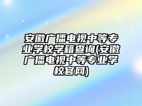 安徽廣播電視中等專業(yè)學(xué)校學(xué)籍查詢(安徽廣播電視中等專業(yè)學(xué)校官網(wǎng))