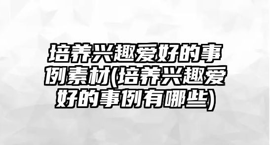 培養(yǎng)興趣愛好的事例素材(培養(yǎng)興趣愛好的事例有哪些)