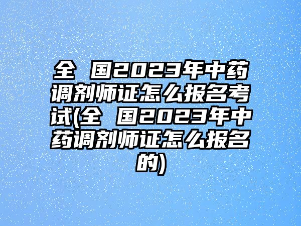 全 國(guó)2023年中藥調(diào)劑師證怎么報(bào)名考試(全 國(guó)2023年中藥調(diào)劑師證怎么報(bào)名的)