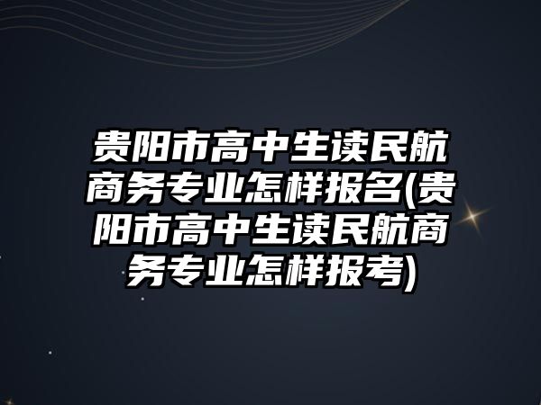 貴陽市高中生讀民航商務(wù)專業(yè)怎樣報(bào)名(貴陽市高中生讀民航商務(wù)專業(yè)怎樣報(bào)考)