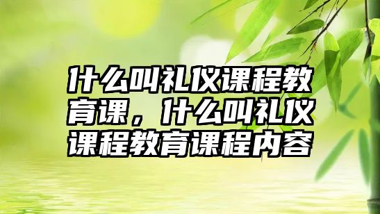 什么叫禮儀課程教育課，什么叫禮儀課程教育課程內(nèi)容