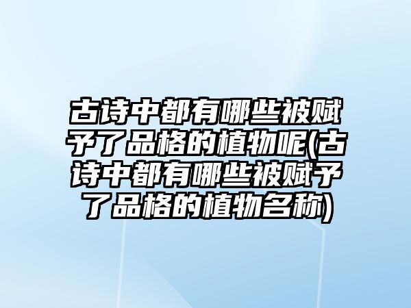 古詩中都有哪些被賦予了品格的植物呢(古詩中都有哪些被賦予了品格的植物名稱)