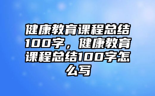 健康教育課程總結(jié)100字，健康教育課程總結(jié)100字怎么寫