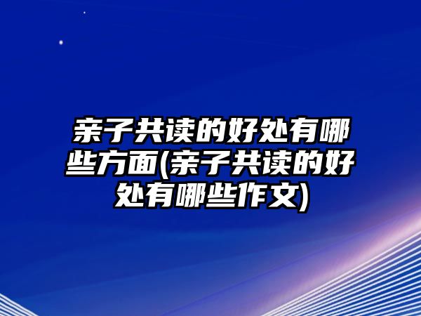 親子共讀的好處有哪些方面(親子共讀的好處有哪些作文)