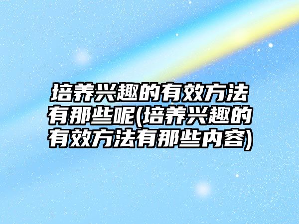 培養(yǎng)興趣的有效方法有那些呢(培養(yǎng)興趣的有效方法有那些內(nèi)容)