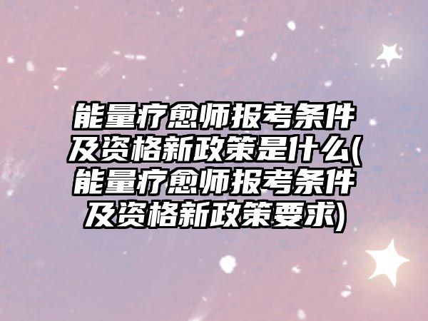 能量療愈師報考條件及資格新政策是什么(能量療愈師報考條件及資格新政策要求)