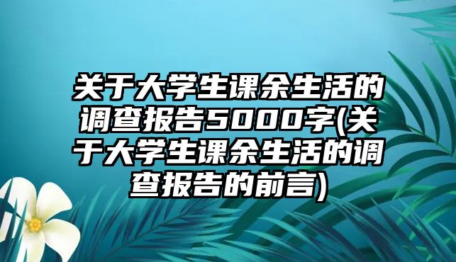 關于大學生課余生活的調查報告5000字(關于大學生課余生活的調查報告的前言)