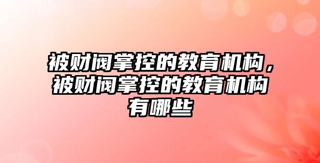 被財閥掌控的教育機構(gòu)，被財閥掌控的教育機構(gòu)有哪些