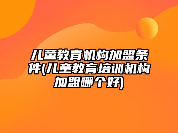 兒童教育機(jī)構(gòu)加盟條件(兒童教育培訓(xùn)機(jī)構(gòu)加盟哪個好)