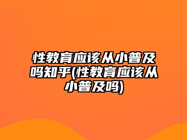 性教育應該從小普及嗎知乎(性教育應該從小普及嗎)