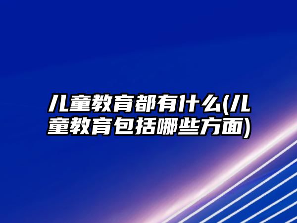 兒童教育都有什么(兒童教育包括哪些方面)