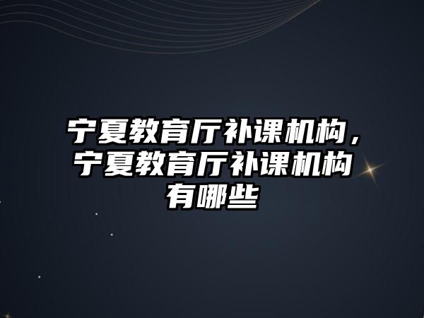 寧夏教育廳補(bǔ)課機(jī)構(gòu)，寧夏教育廳補(bǔ)課機(jī)構(gòu)有哪些