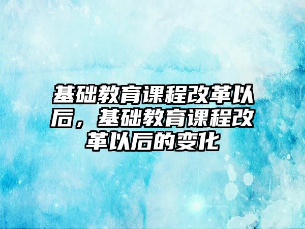 基礎教育課程改革以后，基礎教育課程改革以后的變化