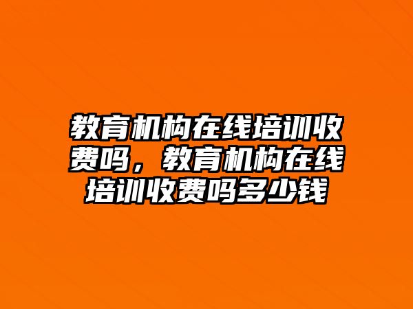 教育機構(gòu)在線培訓(xùn)收費嗎，教育機構(gòu)在線培訓(xùn)收費嗎多少錢