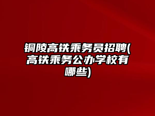 銅陵高鐵乘務員招聘(高鐵乘務公辦學校有哪些)