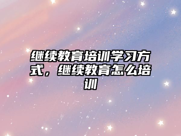 繼續(xù)教育培訓(xùn)學(xué)習(xí)方式，繼續(xù)教育怎么培訓(xùn)