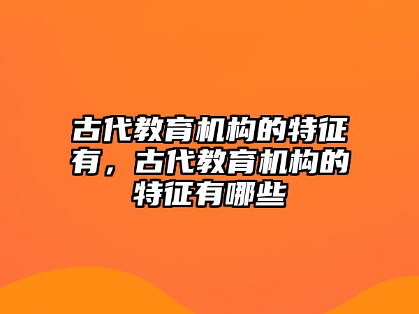 古代教育機(jī)構(gòu)的特征有，古代教育機(jī)構(gòu)的特征有哪些