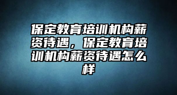 保定教育培訓(xùn)機構(gòu)薪資待遇，保定教育培訓(xùn)機構(gòu)薪資待遇怎么樣