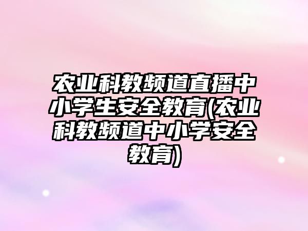 農(nóng)業(yè)科教頻道直播中小學(xué)生安全教育(農(nóng)業(yè)科教頻道中小學(xué)安全教育)