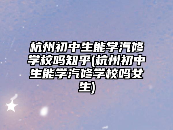 杭州初中生能學汽修學校嗎知乎(杭州初中生能學汽修學校嗎女生)