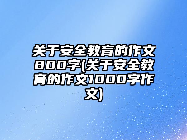 關(guān)于安全教育的作文800字(關(guān)于安全教育的作文1000字作文)