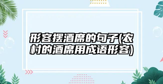 形容擺酒席的句子(農(nóng)村的酒席用成語(yǔ)形容)