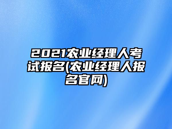 2021農(nóng)業(yè)經(jīng)理人考試報(bào)名(農(nóng)業(yè)經(jīng)理人報(bào)名官網(wǎng))