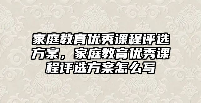 家庭教育優(yōu)秀課程評選方案，家庭教育優(yōu)秀課程評選方案怎么寫