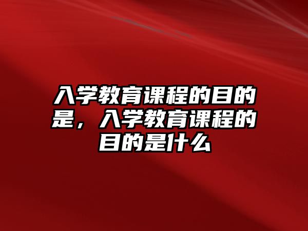 入學教育課程的目的是，入學教育課程的目的是什么