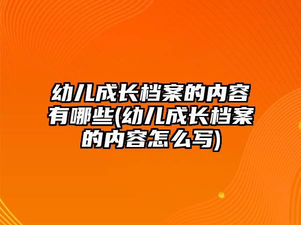 幼兒成長檔案的內(nèi)容有哪些(幼兒成長檔案的內(nèi)容怎么寫)