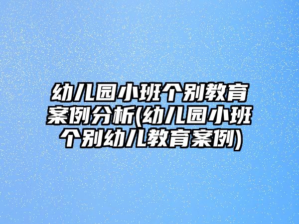 幼兒園小班個(gè)別教育案例分析(幼兒園小班個(gè)別幼兒教育案例)