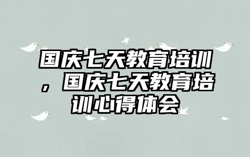 國(guó)慶七天教育培訓(xùn)，國(guó)慶七天教育培訓(xùn)心得體會(huì)