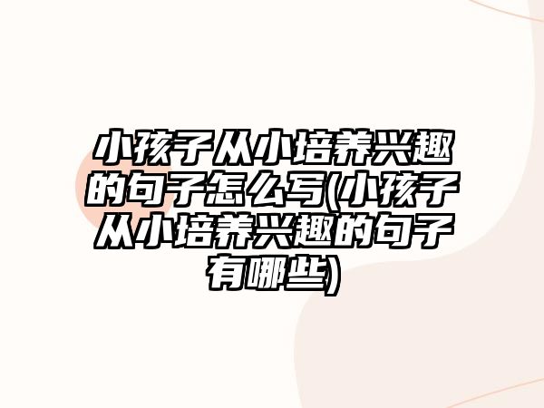 小孩子從小培養(yǎng)興趣的句子怎么寫(小孩子從小培養(yǎng)興趣的句子有哪些)