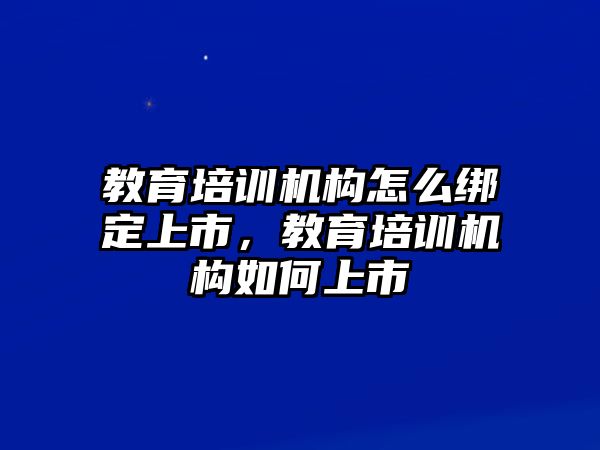 教育培訓(xùn)機(jī)構(gòu)怎么綁定上市，教育培訓(xùn)機(jī)構(gòu)如何上市