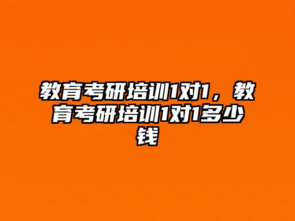 教育考研培訓1對1，教育考研培訓1對1多少錢