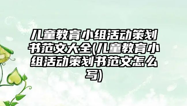 兒童教育小組活動策劃書范文大全(兒童教育小組活動策劃書范文怎么寫)