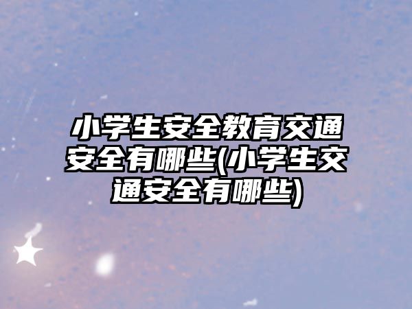 小學(xué)生安全教育交通安全有哪些(小學(xué)生交通安全有哪些)