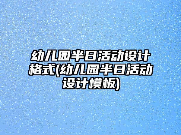 幼兒園半日活動設(shè)計(jì)格式(幼兒園半日活動設(shè)計(jì)模板)