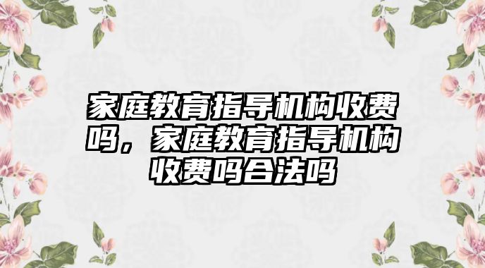 家庭教育指導(dǎo)機(jī)構(gòu)收費(fèi)嗎，家庭教育指導(dǎo)機(jī)構(gòu)收費(fèi)嗎合法嗎