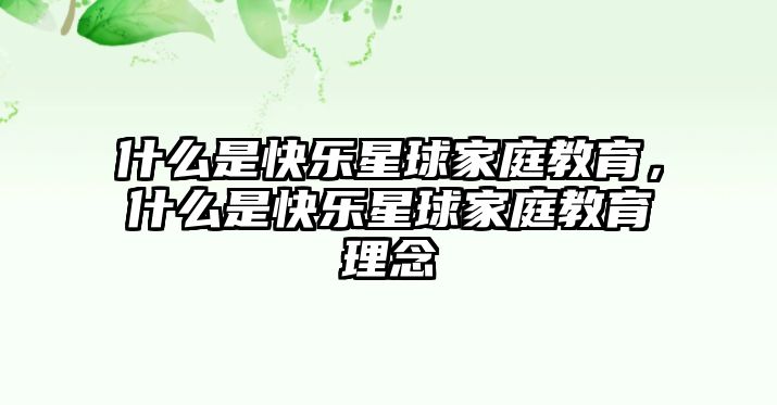 什么是快樂(lè)星球家庭教育，什么是快樂(lè)星球家庭教育理念