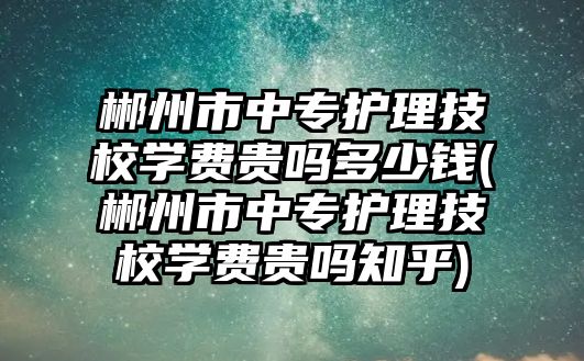 郴州市中專護(hù)理技校學(xué)費(fèi)貴嗎多少錢(郴州市中專護(hù)理技校學(xué)費(fèi)貴嗎知乎)