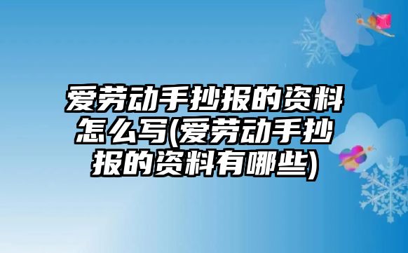 愛勞動手抄報(bào)的資料怎么寫(愛勞動手抄報(bào)的資料有哪些)