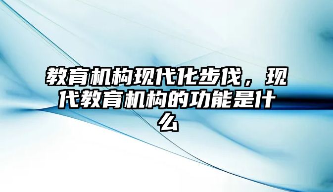 教育機(jī)構(gòu)現(xiàn)代化步伐，現(xiàn)代教育機(jī)構(gòu)的功能是什么