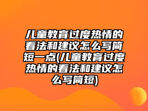 兒童教育過度熱情的看法和建議怎么寫簡短一點(兒童教育過度熱情的看法和建議怎么寫簡短)