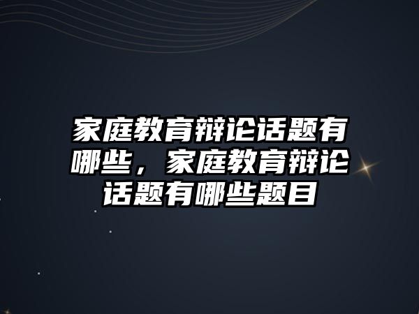 家庭教育辯論話題有哪些，家庭教育辯論話題有哪些題目