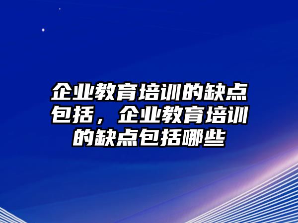 企業(yè)教育培訓的缺點包括，企業(yè)教育培訓的缺點包括哪些