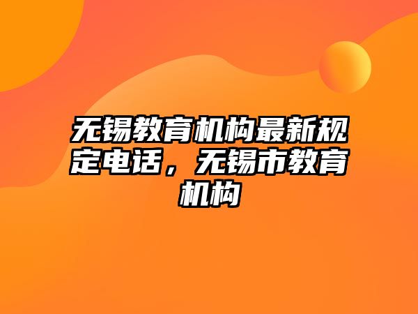 無錫教育機構(gòu)最新規(guī)定電話，無錫市教育機構(gòu)