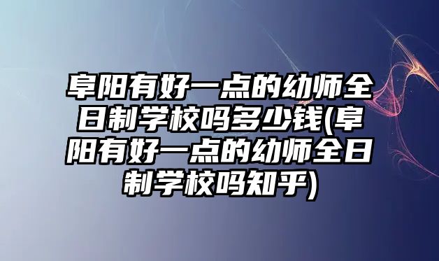 阜陽有好一點的幼師全日制學校嗎多少錢(阜陽有好一點的幼師全日制學校嗎知乎)